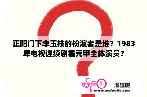 正阳门下李玉枝的扮演者是谁？1983年电视连续剧霍元甲全体演员？