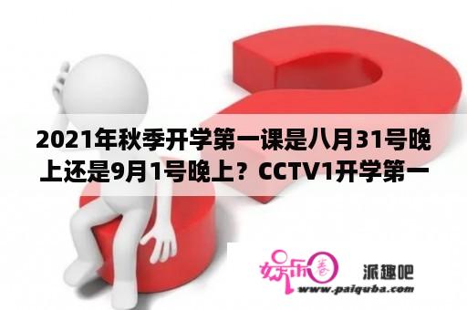 2021年秋季开学第一课是八月31号晚上还是9月1号晚上？CCTV1开学第一课时长？