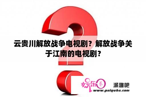 云贵川解放战争电视剧？解放战争关于江南的电视剧？