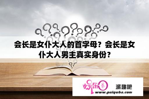 会长是女仆大人的首字母？会长是女仆大人男主真实身份？