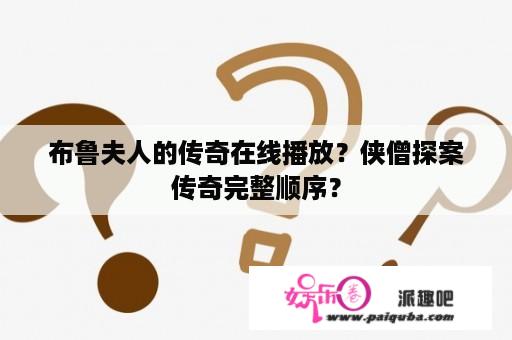 布鲁夫人的传奇在线播放？侠僧探案传奇完整顺序？