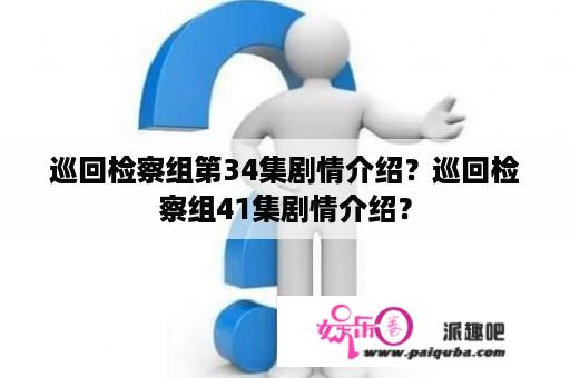 巡回检察组第34集剧情介绍？巡回检察组41集剧情介绍？