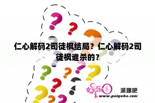 仁心解码2司徒枫结局？仁心解码2司徒枫谁杀的？