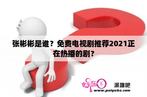 张彬彬是谁？免费电视剧推荐2021正在热播的剧？