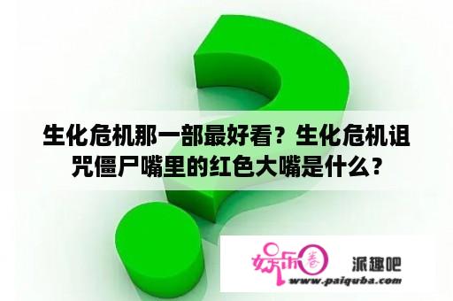 生化危机那一部最好看？生化危机诅咒僵尸嘴里的红色大嘴是什么？