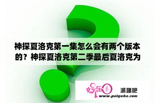 神探夏洛克第一集怎么会有两个版本的？神探夏洛克第二季最后夏洛克为什么没死？他不是真跳了么？