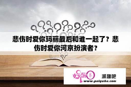 悲伤时爱你玛丽最后和谁一起了？悲伤时爱你河京扮演者？