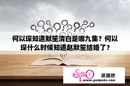 何以琛知道默笙清白是哪九集？何以琛什么时候知道赵默笙结婚了？