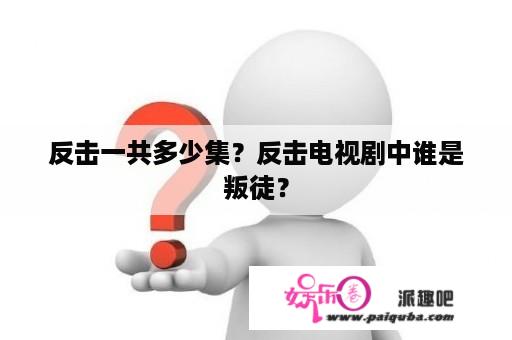 反击一共多少集？反击电视剧中谁是叛徒？