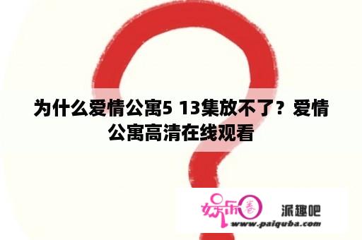 为什么爱情公寓5 13集放不了？爱情公寓高清在线观看