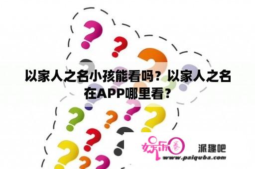 以家人之名小孩能看吗？以家人之名在APP哪里看？