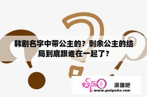 韩剧名字中带公主的？剩余公主的结局到底跟谁在一起了？