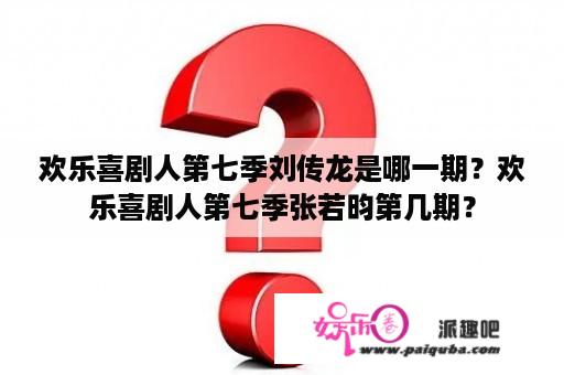 欢乐喜剧人第七季刘传龙是哪一期？欢乐喜剧人第七季张若昀第几期？