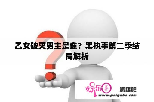 乙女破灭男主是谁？黑执事第二季结局解析