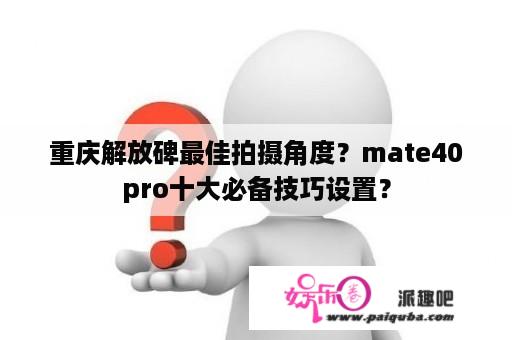 重庆解放碑最佳拍摄角度？mate40pro十大必备技巧设置？