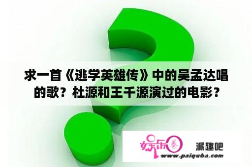 求一首《逃学英雄传》中的吴孟达唱的歌？杜源和王千源演过的电影？