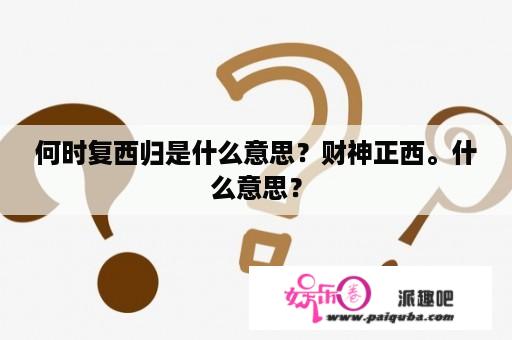 何时复西归是什么意思？财神正西。什么意思？