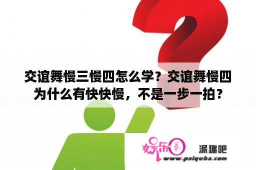 交谊舞慢三慢四怎么学？交谊舞慢四为什么有快快慢，不是一步一拍？