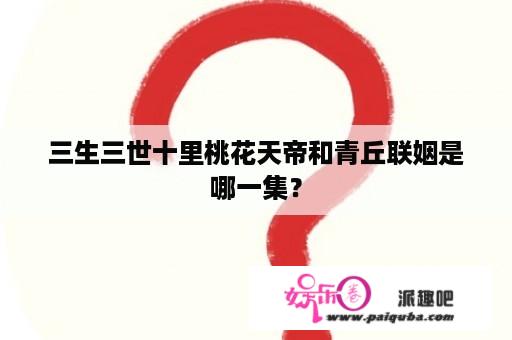 三生三世十里桃花天帝和青丘联姻是哪一集？