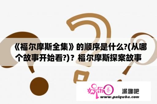 《福尔摩斯全集》的顺序是什么?(从哪个故事开始看?)？福尔摩斯探案故事斑点带子案讲了什么？