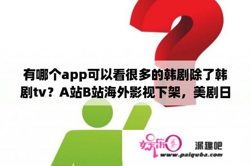 有哪个app可以看很多的韩剧除了韩剧tv？A站B站海外影视下架，美剧日剧韩剧还能怎么看？