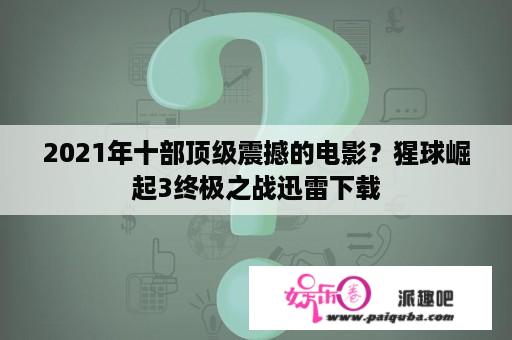 2021年十部顶级震撼的电影？猩球崛起3终极之战迅雷下载