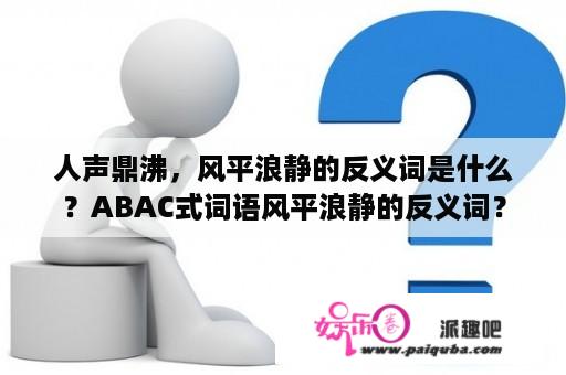 人声鼎沸，风平浪静的反义词是什么？ABAC式词语风平浪静的反义词？