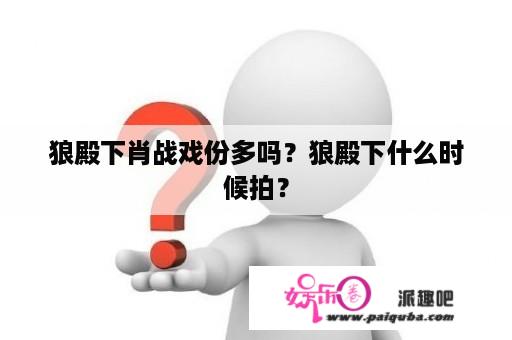 狼殿下肖战戏份多吗？狼殿下什么时候拍？