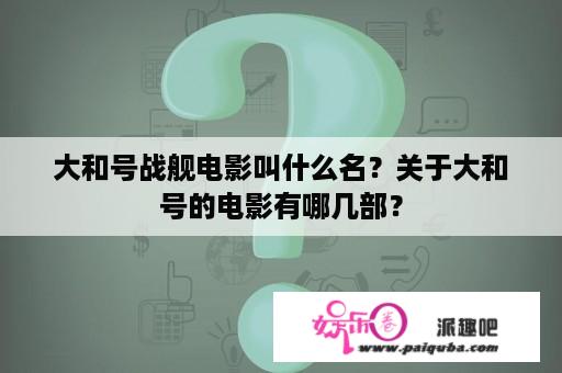 大和号战舰电影叫什么名？关于大和号的电影有哪几部？