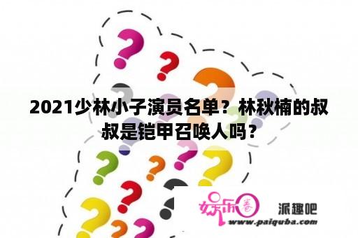 2021少林小子演员名单？林秋楠的叔叔是铠甲召唤人吗？