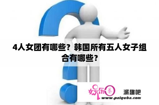 4人女团有哪些？韩国所有五人女子组合有哪些？