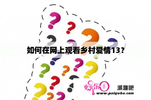 如何在网上观看乡村爱情13？