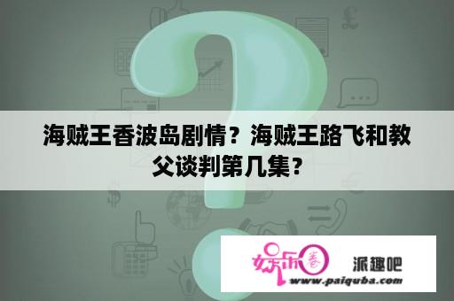 海贼王香波岛剧情？海贼王路飞和教父谈判第几集？