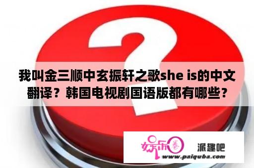 我叫金三顺中玄振轩之歌she is的中文翻译？韩国电视剧国语版都有哪些？