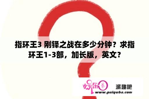 指环王3 刚铎之战在多少分钟？求指环王1-3部，加长版，英文？