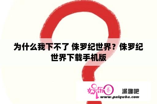 为什么我下不了 侏罗纪世界？侏罗纪世界下载手机版