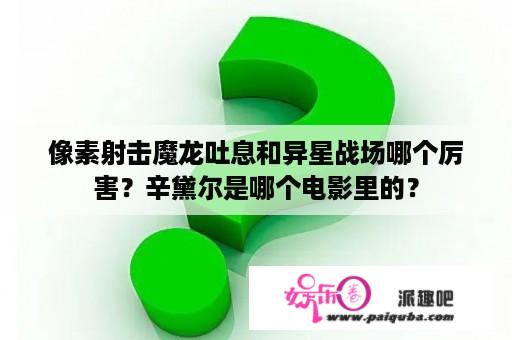 像素射击魔龙吐息和异星战场哪个厉害？辛黛尔是哪个电影里的？