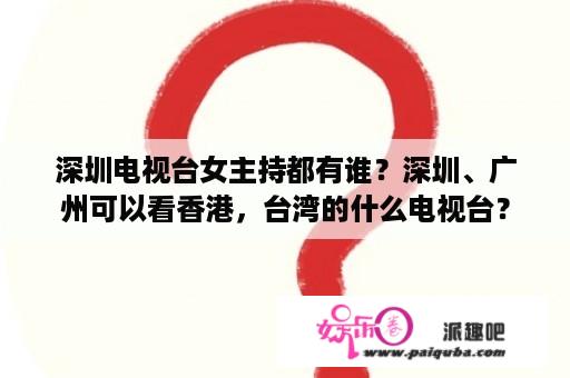 深圳电视台女主持都有谁？深圳、广州可以看香港，台湾的什么电视台？