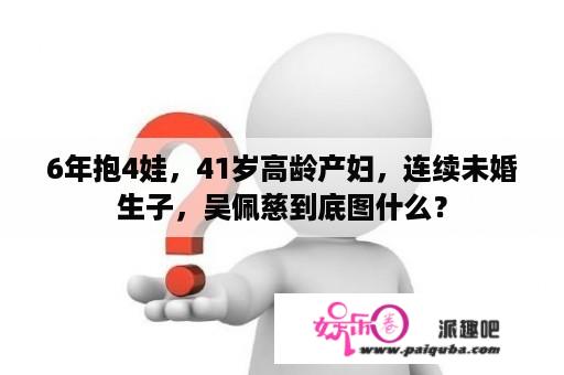 6年抱4娃，41岁高龄产妇，连续未婚生子，吴佩慈到底图什么？