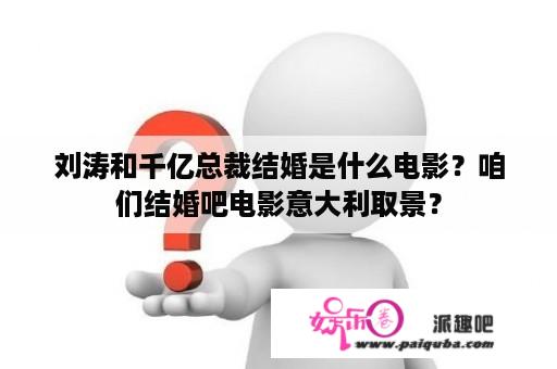 刘涛和千亿总裁结婚是什么电影？咱们结婚吧电影意大利取景？