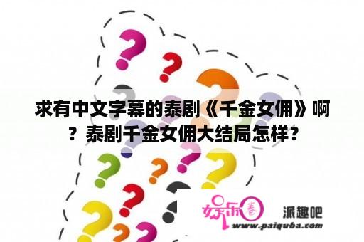 求有中文字幕的泰剧《千金女佣》啊？泰剧千金女佣大结局怎样？