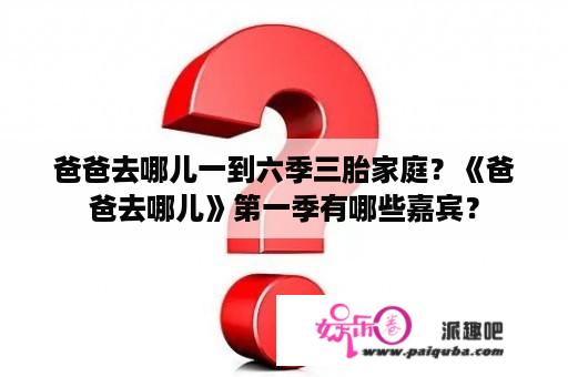 爸爸去哪儿一到六季三胎家庭？《爸爸去哪儿》第一季有哪些嘉宾？