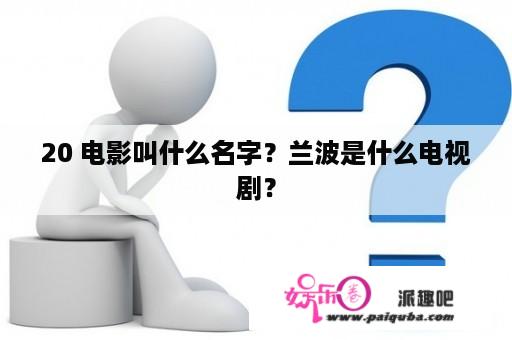 20 电影叫什么名字？兰波是什么电视剧？