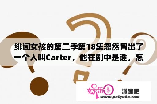 绯闻女孩的第二季第18集忽然冒出了一个人叫Carter，他在剧中是谁，怎么冒出来了的？最性感的女明星？