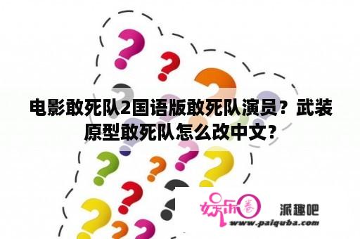 电影敢死队2国语版敢死队演员？武装原型敢死队怎么改中文？