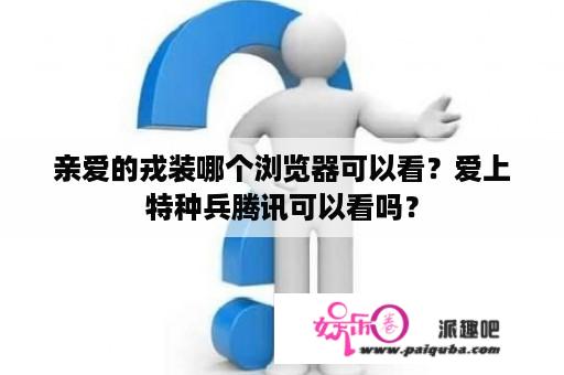 亲爱的戎装哪个浏览器可以看？爱上特种兵腾讯可以看吗？