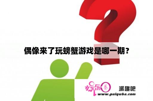 偶像来了玩螃蟹游戏是哪一期？