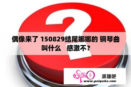 偶像来了 150829结尾娜娜的 钢琴曲叫什么   感激不？