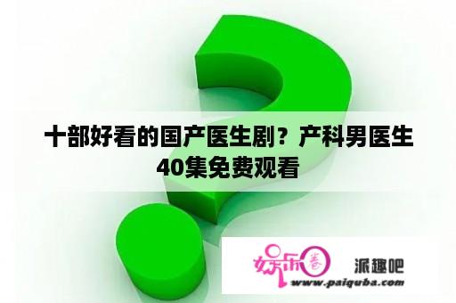 十部好看的国产医生剧？产科男医生40集免费观看