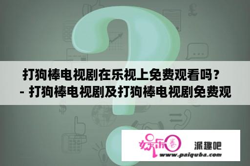 打狗棒电视剧在乐视上免费观看吗？ - 打狗棒电视剧及打狗棒电视剧免费观看70集完整版是近年来备受关注的电视剧，许多观众都想知道这部电视剧在乐视上是否可以免费观看。答案是肯定的，乐视现在已经可以免费观看打狗棒电视剧的70集完整版。